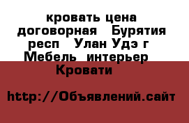 кровать цена договорная - Бурятия респ., Улан-Удэ г. Мебель, интерьер » Кровати   